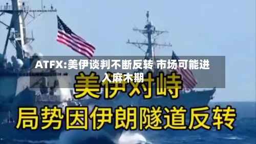 ATFX:美伊谈判不断反转 市场可能进入麻木期