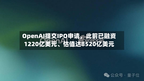 OpenAI提交IPO申请，此前已融资1220亿美元、估值达8520亿美元