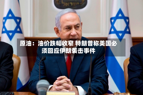 原油：油价跌幅收窄 特朗普称美国必须回应伊朗袭击事件