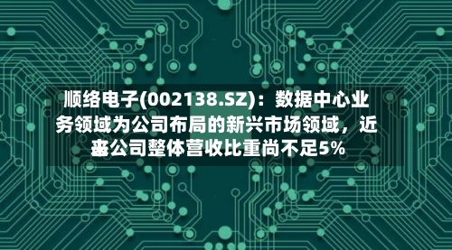 顺络电子(002138.SZ)：数据中心业务领域为公司布局的新兴市场领域，近来占公司整体营收比重尚不足5%