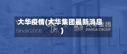 大华疫情(大华集团最新消息)