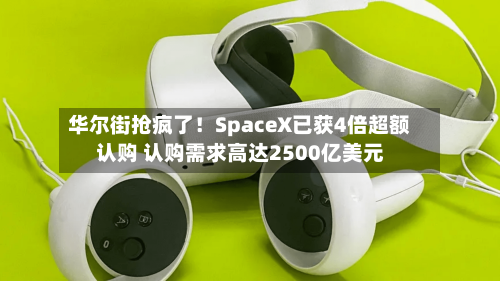 华尔街抢疯了！SpaceX已获4倍超额认购 认购需求高达2500亿美元