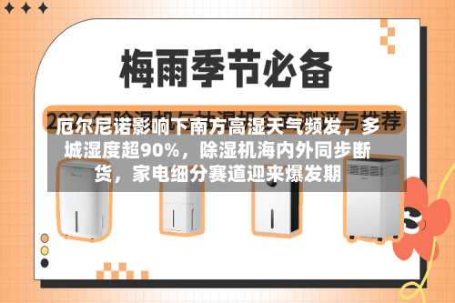 厄尔尼诺影响下南方高湿天气频发,多城湿度超90%,除湿机海内外同步断货,家电细分赛道迎来爆发期