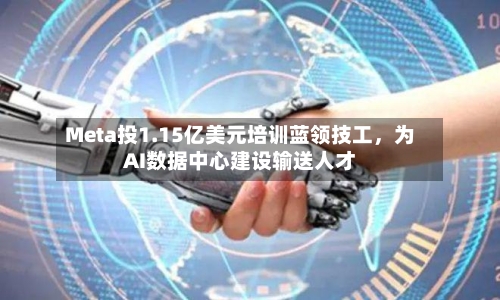 Meta投1.15亿美元培训蓝领技工，为AI数据中心建设输送人才