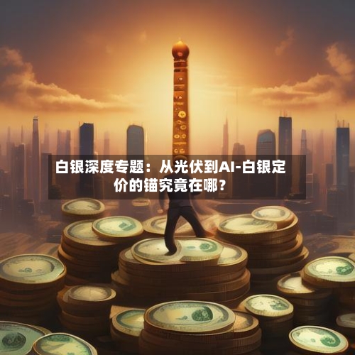 白银深度专题:从光伏到AI-白银定价的锚究竟在哪?