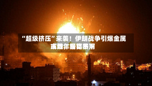 “超级挤压”来袭!伊朗战争引爆金属市场,铜铝费用
或数年居高不下