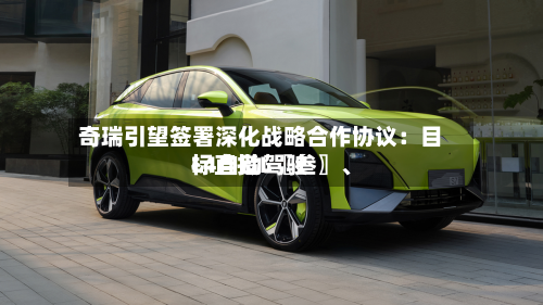 奇瑞引望签署深化战略合作协议:目标直指L〖叁〗、
L4自动驾驶