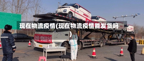 现在物流疫情(现在物流疫情能发货吗)