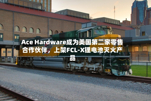 Ace Hardware成为美国第二家零售合作伙伴，上架FCL-X锂电池灭火产品