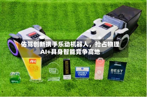 佑驾创新携手乐动机器人，抢占物理AI+具身智能竞争高地