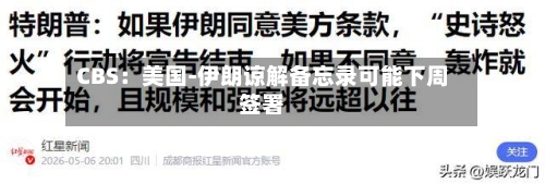 CBS:美国-伊朗谅解备忘录可能下周签署