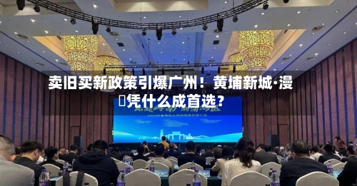 卖旧买新政策引爆广州!黄埔新城·漫璟凭什么成首选?