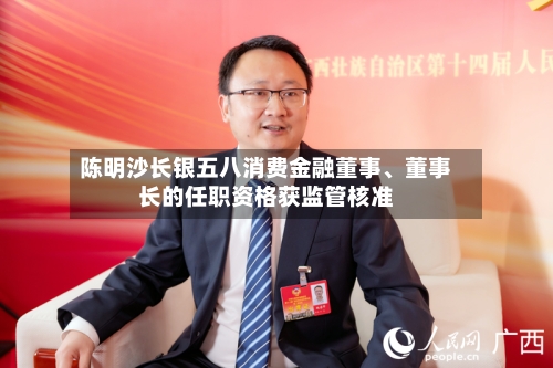 陈明沙长银五八消费金融董事、董事长的任职资格获监管核准