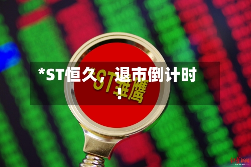 *ST恒久，退市倒计时！