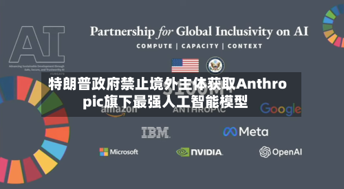 特朗普政府禁止境外主体获取Anthropic旗下最强人工智能模型