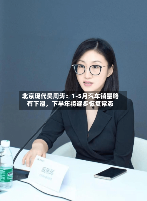 北京现代吴周涛:1-5月汽车销量略有下滑,下半年将逐步恢复常态