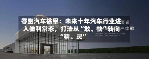 零跑汽车徐军：未来十年汽车行业进入微利常态，打法从“敢、快”转向“精、灵”