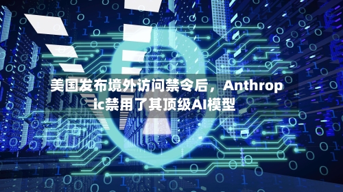 美国发布境外访问禁令后，Anthropic禁用了其顶级AI模型