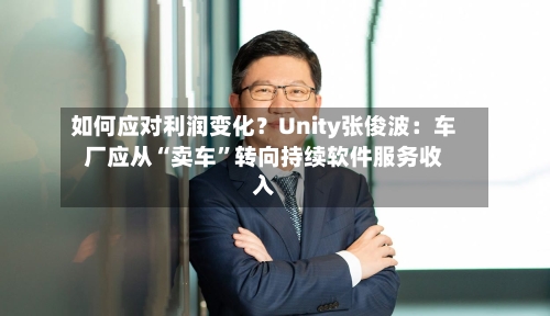 如何应对利润变化？Unity张俊波：车厂应从“卖车”转向持续软件服务收入