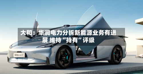 大和：华润电力分拆新能源业务有进展 维持“持有”评级