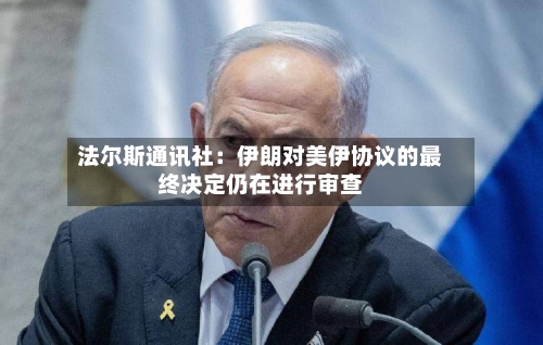 法尔斯通讯社：伊朗对美伊协议的最终决定仍在进行审查