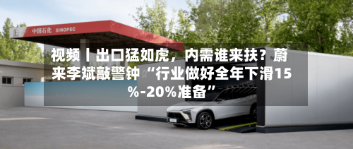 视频丨出口猛如虎,内需谁来扶?蔚来李斌敲警钟 “行业做好全年下滑15%-20%准备”
