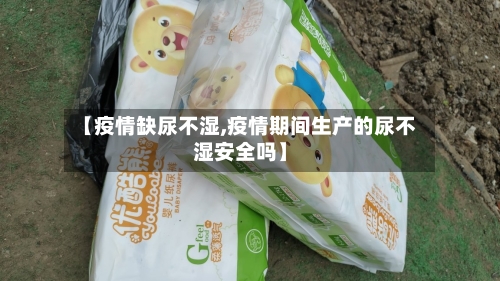 【疫情缺尿不湿,疫情期间生产的尿不湿安全吗】