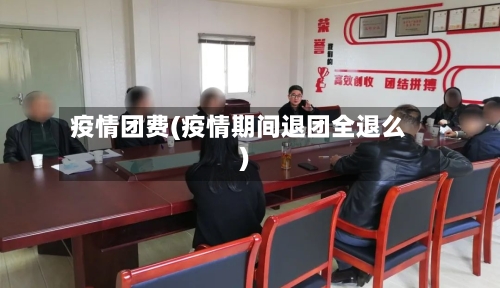 疫情团费(疫情期间退团全退么)