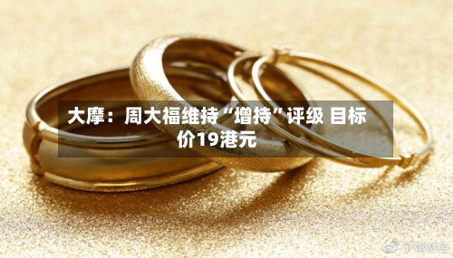 大摩：周大福维持“增持”评级 目标价19港元