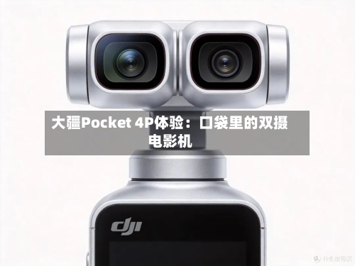 大疆Pocket 4P体验:口袋里的双摄电影机