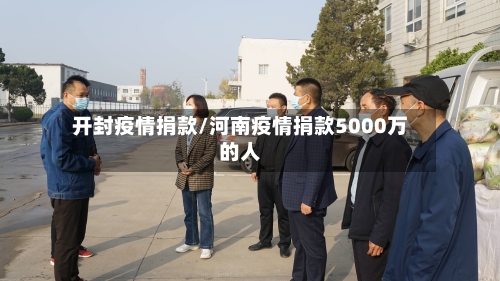 开封疫情捐款/河南疫情捐款5000万的人