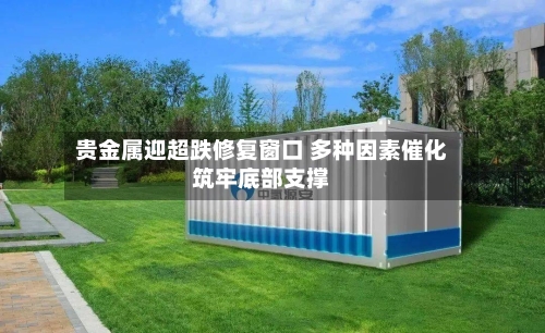 贵金属迎超跌修复窗口 多种因素催化筑牢底部支撑