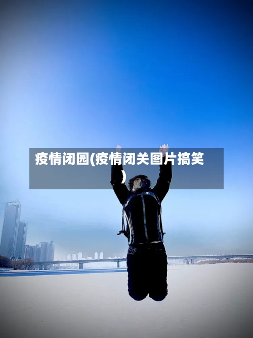 疫情闭园(疫情闭关图片搞笑)