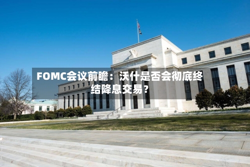 FOMC会议前瞻：沃什是否会彻底终结降息交易？