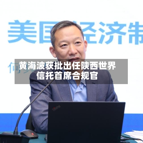 黄海波获批出任陕西世界
信托首席合规官