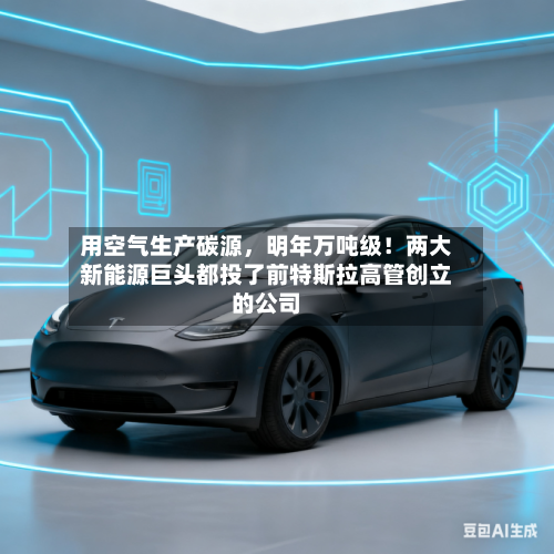 用空气生产碳源,明年万吨级!两大新能源巨头都投了前特斯拉高管创立的公司