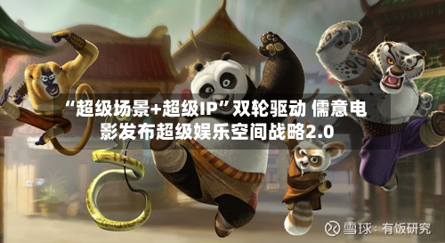 “超级场景+超级IP”双轮驱动 儒意电影发布超级娱乐空间战略2.0