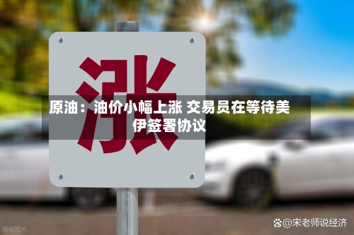 原油:油价小幅上涨 交易员在等待美伊签署协议