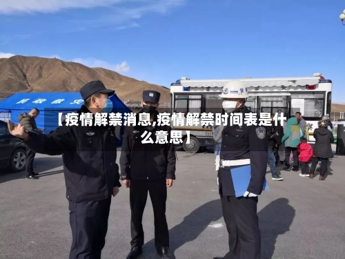 【疫情解禁消息,疫情解禁时间表是什么意思】