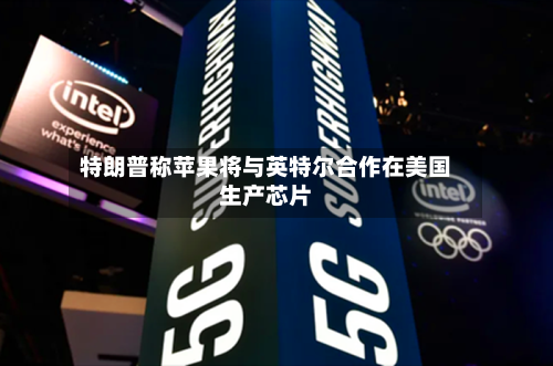 特朗普称苹果将与英特尔合作在美国生产芯片