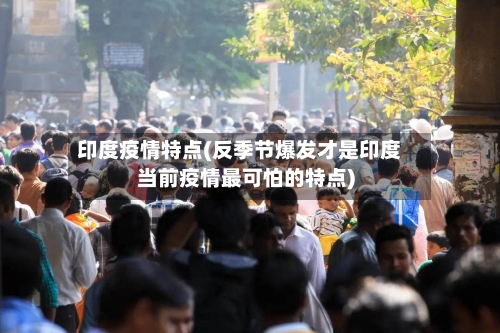 印度疫情特点(反季节爆发才是印度当前疫情最可怕的特点)
