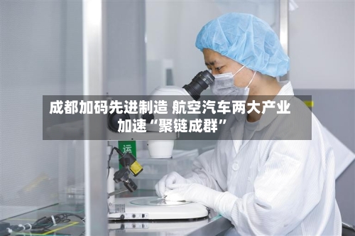 成都加码先进制造 航空汽车两大产业加速“聚链成群”
