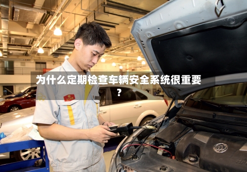 为什么定期检查车辆安全系统很重要?