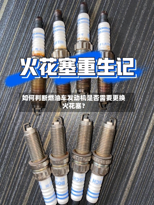 如何判断燃油车发动机是否需要更换火花塞?