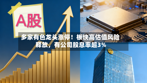 多家有色龙头涨停！板块高估值风险释放，有公司股息率超3%