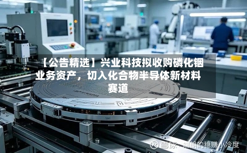 【公告精选】兴业科技拟收购磷化铟业务资产,切入化合物半导体新材料赛道