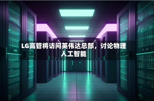 LG高管将访问英伟达总部,讨论物理人工智能