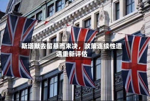 斯塔默去留悬而未决,政策连续性遭遇重新评估
