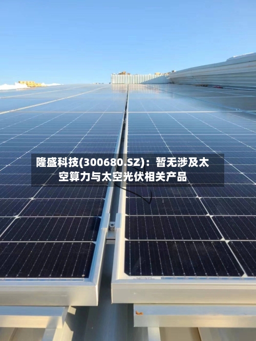 隆盛科技(300680.SZ):暂无涉及太空算力与太空光伏相关产品