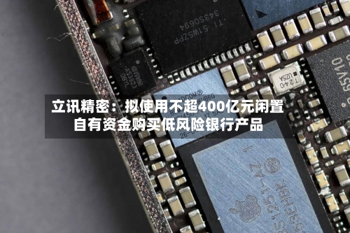 立讯精密:拟使用不超400亿元闲置自有资金购买低风险银行产品